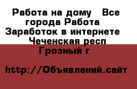 Работа на дому - Все города Работа » Заработок в интернете   . Чеченская респ.,Грозный г.